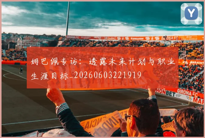 姆巴佩专访:透露未来计划与职业生涯目标_20260603221919