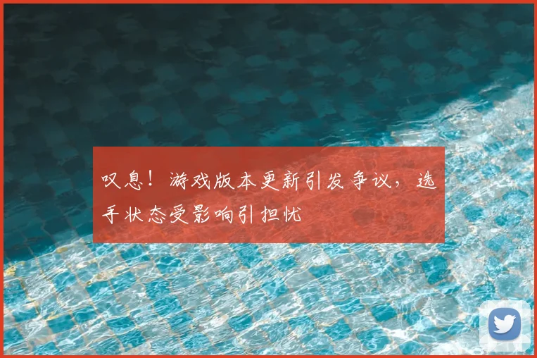 叹息!游戏版本更新引发争议,选手状态受影响引担忧