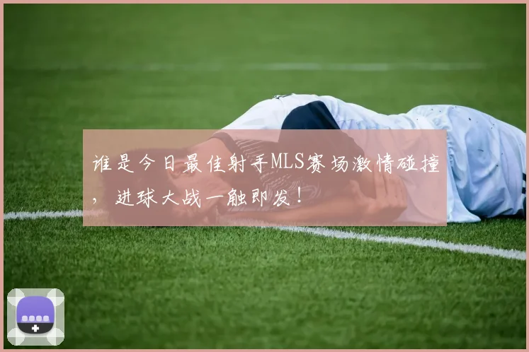 谁是今日最佳射手MLS赛场激情碰撞，进球大战一触即发！