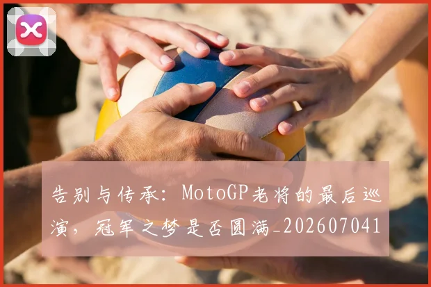 告别与传承:MotoGP老将的最后巡演,冠军之梦是否圆满_20260704175415