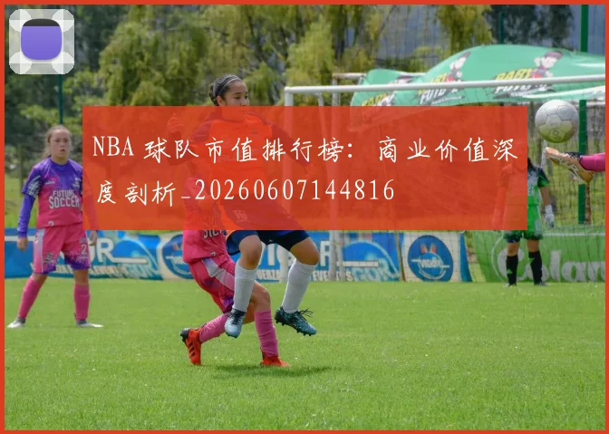 NBA 球队市值排行榜:商业价值深度剖析_20260607144816