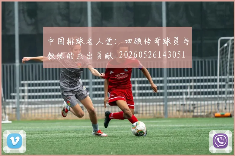 中国排球名人堂:回顾传奇球员与教练的杰出贡献_20260526143051