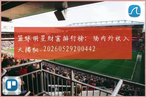 篮球明星财富排行榜:场内外收入大揭秘_20260529200442