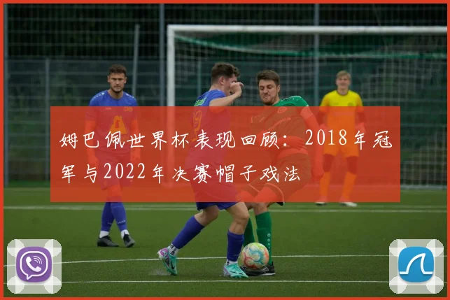 姆巴佩世界杯表现回顾：2018年冠军与2022年决赛帽子戏法