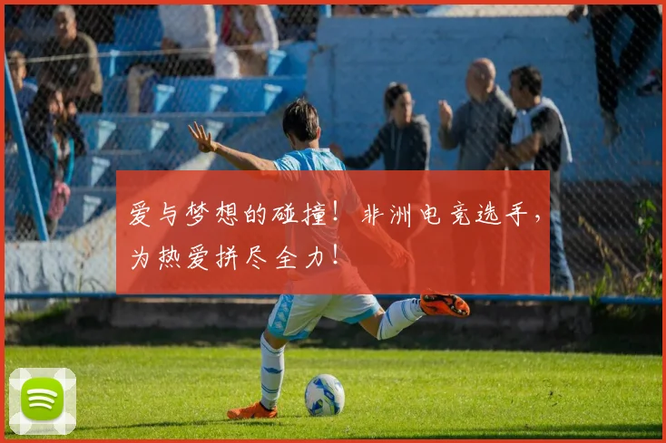 爱与梦想的碰撞!非洲电竞选手,为热爱拼尽全力!
