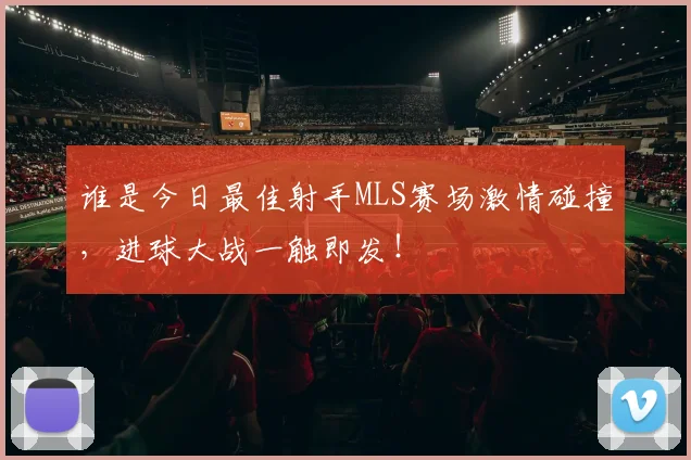 谁是今日最佳射手MLS赛场激情碰撞，进球大战一触即发！