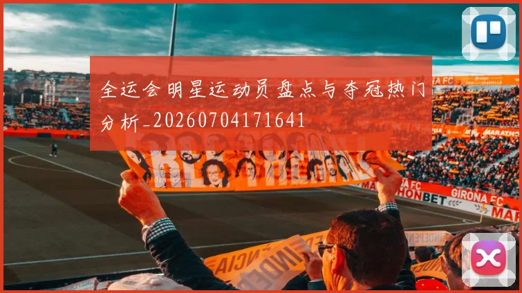 全运会明星运动员盘点与夺冠热门分析_20260704171641