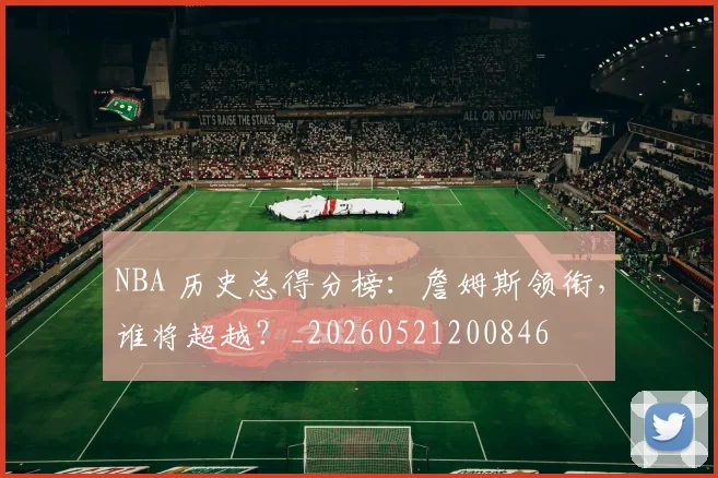 NBA 历史总得分榜:詹姆斯领衔,谁将超越?_20260521200846