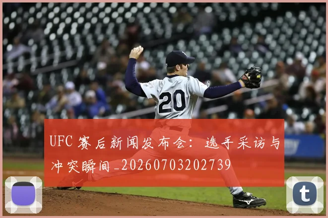 UFC 赛后新闻发布会：选手采访与冲突瞬间_20260703202739