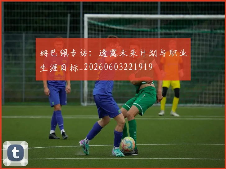 姆巴佩专访:透露未来计划与职业生涯目标_20260603221919