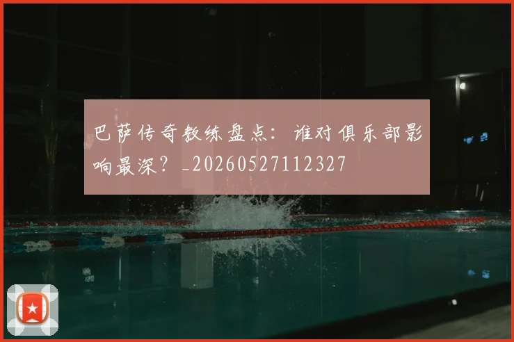 巴萨传奇教练盘点：谁对俱乐部影响最深？_20260527112327