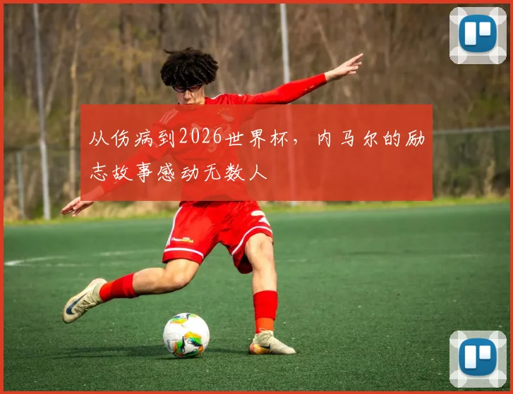 从伤病到2026世界杯,内马尔的励志故事感动无数人