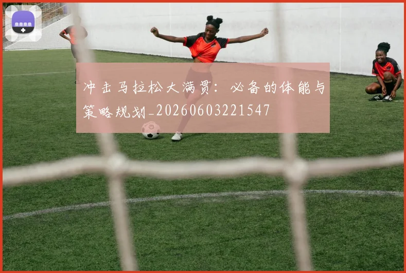 冲击马拉松大满贯：必备的体能与策略规划_20260603221547
