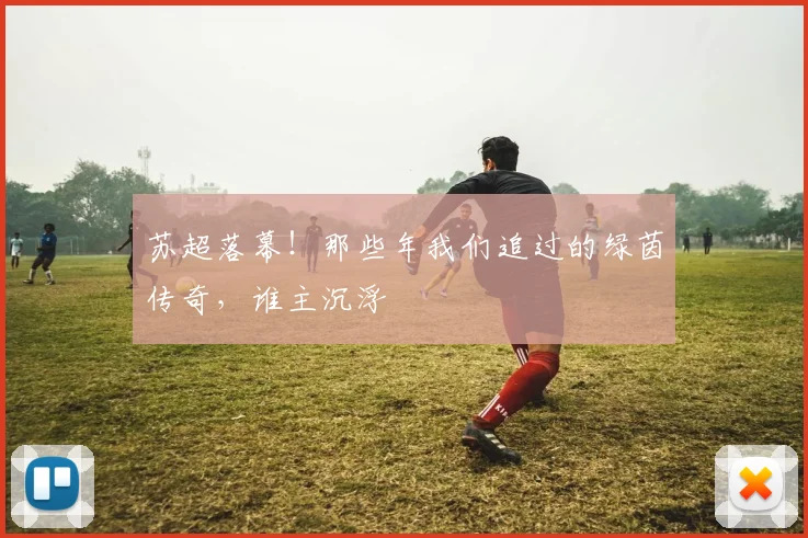 苏超落幕！那些年我们追过的绿茵传奇，谁主沉浮