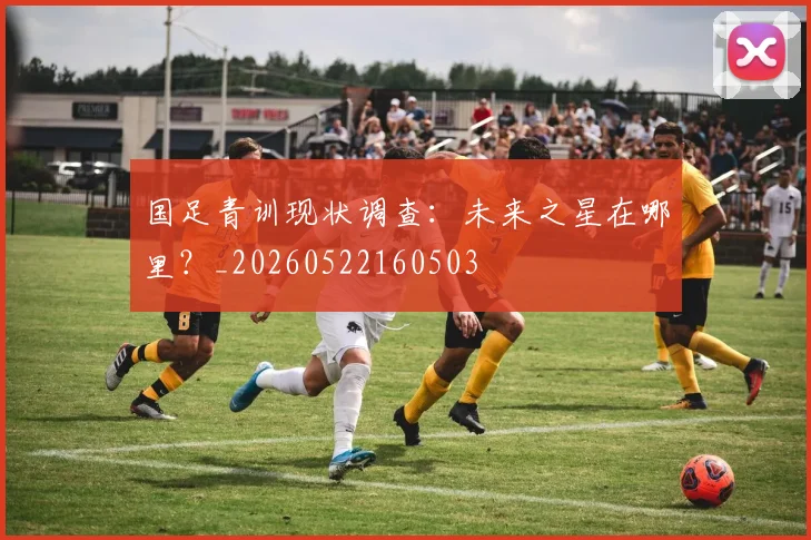 国足青训现状调查:未来之星在哪里?_20260522160503