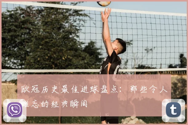 欧冠历史最佳进球盘点:那些令人难忘的经典瞬间