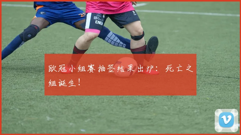 欧冠小组赛抽签结果出炉：死亡之组诞生！