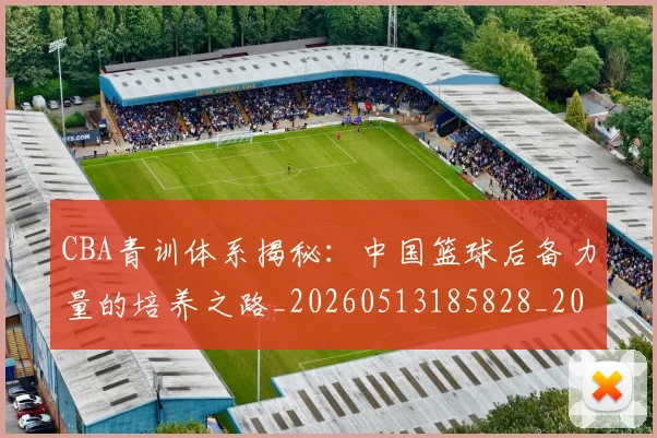 CBA青训体系揭秘:中国篮球后备力量的培养之路_20260513185828_20260702041100