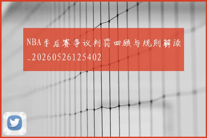 NBA季后赛争议判罚回顾与规则解读_20260526125402