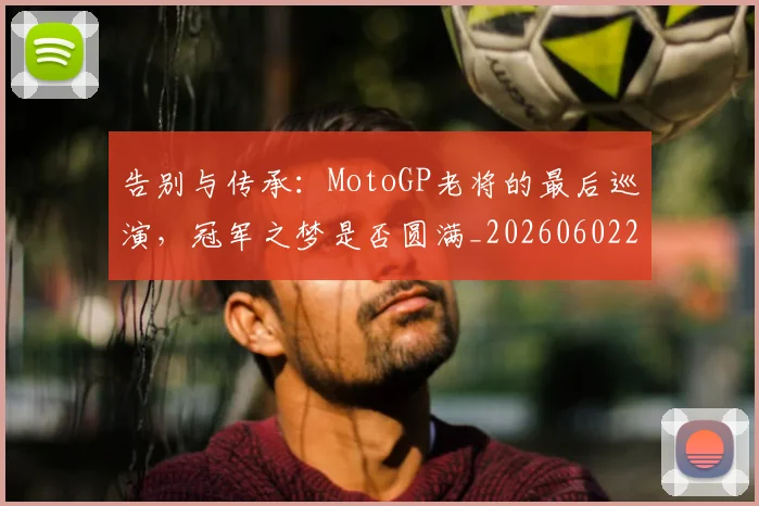 告别与传承：MotoGP老将的最后巡演，冠军之梦是否圆满_20260602212849