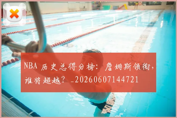 NBA 历史总得分榜:詹姆斯领衔,谁将超越?_20260607144721