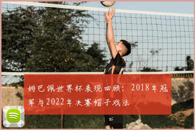 姆巴佩世界杯表现回顾:2018年冠军与2022年决赛帽子戏法