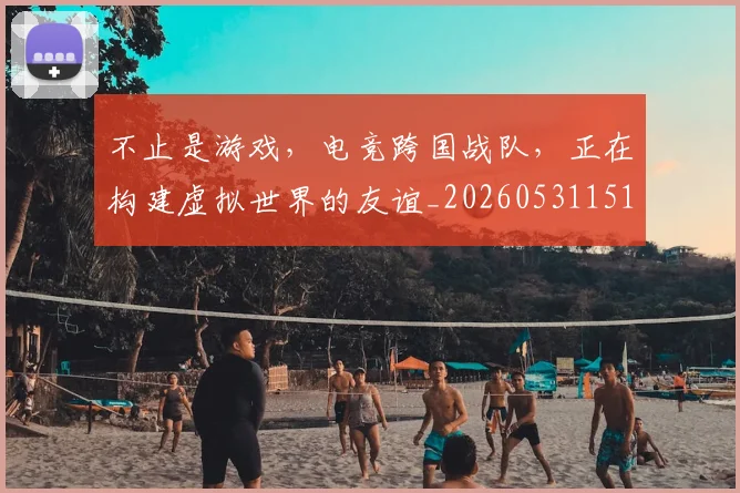 不止是游戏,电竞跨国战队,正在构建虚拟世界的友谊_20260531151333