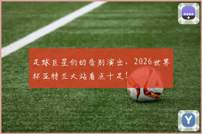 足球巨星们的告别演出，2026世界杯亚特兰大站看点十足！