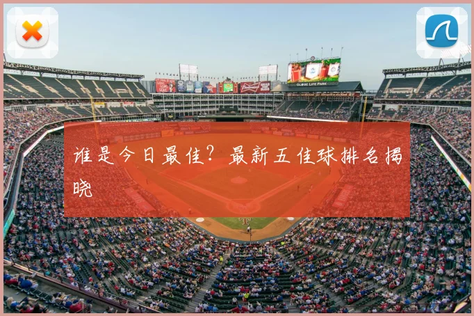 谁是今日最佳?最新五佳球排名揭晓