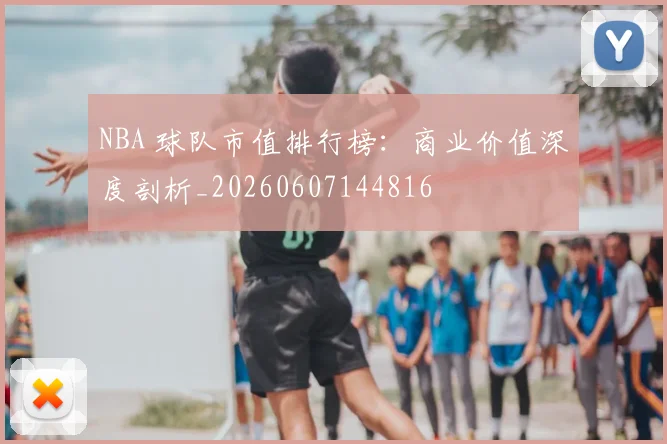 NBA 球队市值排行榜:商业价值深度剖析_20260607144816