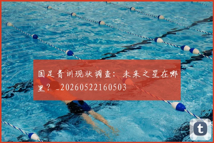 国足青训现状调查:未来之星在哪里?_20260522160503