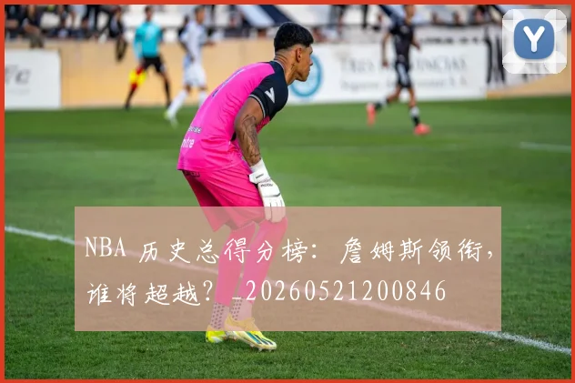 NBA 历史总得分榜:詹姆斯领衔,谁将超越?_20260521200846