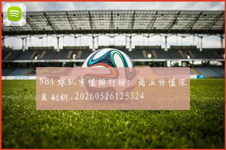 NBA 球队市值排行榜:商业价值深度剖析_20260526125324