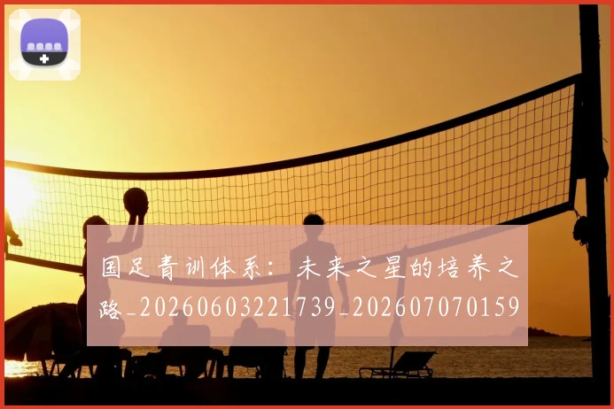 国足青训体系:未来之星的培养之路_20260603221739_20260707015924