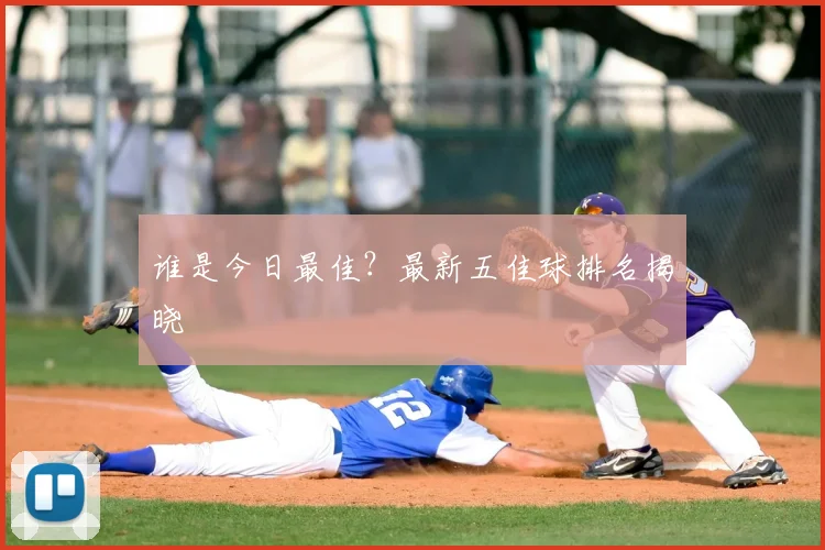 谁是今日最佳?最新五佳球排名揭晓