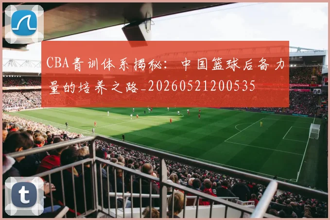 CBA青训体系揭秘:中国篮球后备力量的培养之路_20260521200535