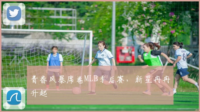 青春风暴席卷MLB季后赛,新星冉冉升起